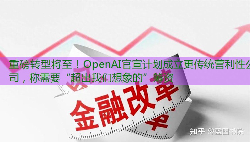 重磅转型将至！OpenAI官宣计划成立更传统营利性公司，称需要“超出我们想象的”筹资缩略图